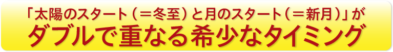 「太陽のスタート（＝冬至）と月のスタート（＝新月）」がダブルで重なる希少なタイミング