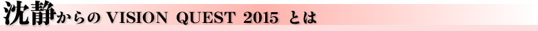 沈静からのビジョンクエスト 2015とは